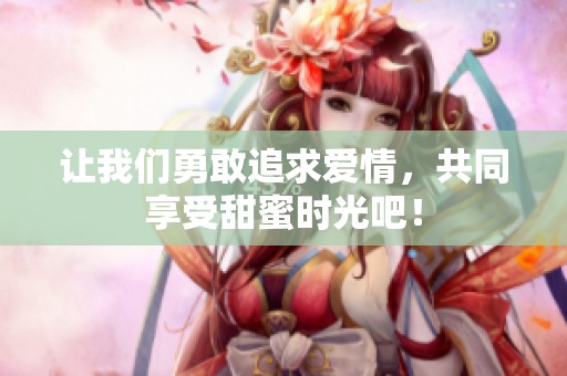 让我们勇敢追求爱情，共同享受甜蜜时光吧！