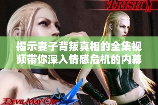 揭示妻子背叛真相的全集视频带你深入情感危机的内幕