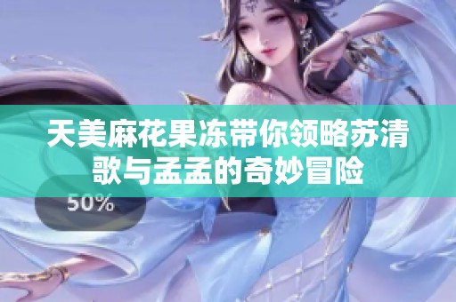 天美麻花果冻带你领略苏清歌与孟孟的奇妙冒险