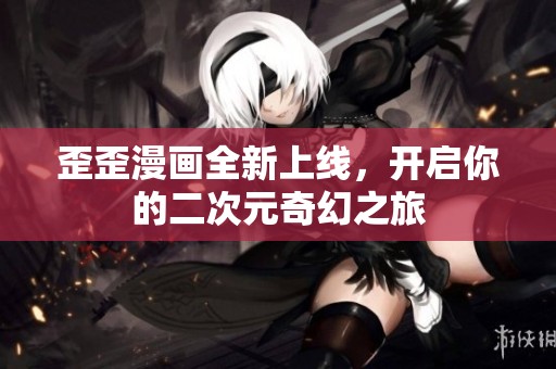 歪歪漫画全新上线，开启你的二次元奇幻之旅
