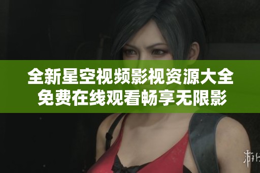 全新星空视频影视资源大全 免费在线观看畅享无限影视乐趣