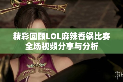 精彩回顾LOL麻辣香锅比赛全场视频分享与分析