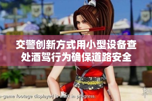 交警创新方式用小型设备查处酒驾行为确保道路安全