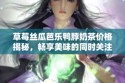 草莓丝瓜芭乐鸭脖奶茶价格揭秘，畅享美味的同时关注消费体验