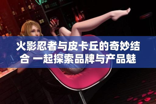 火影忍者与皮卡丘的奇妙结合 一起探索品牌与产品魅力