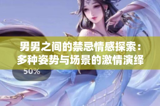 男男之间的禁忌情感探索：多种姿势与场景的激情演绎