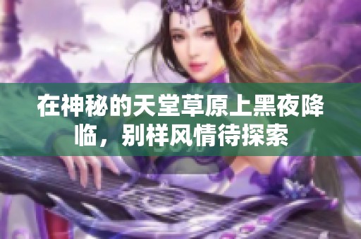 在神秘的天堂草原上黑夜降临，别样风情待探索