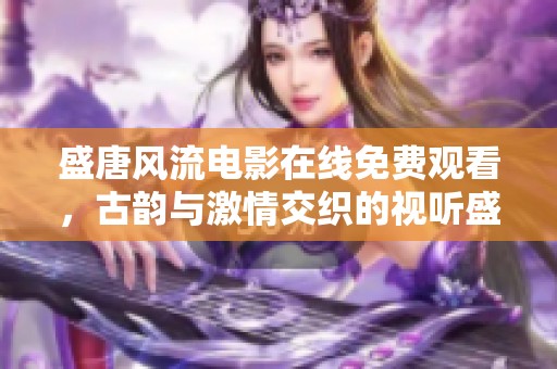 盛唐风流电影在线免费观看，古韵与激情交织的视听盛宴