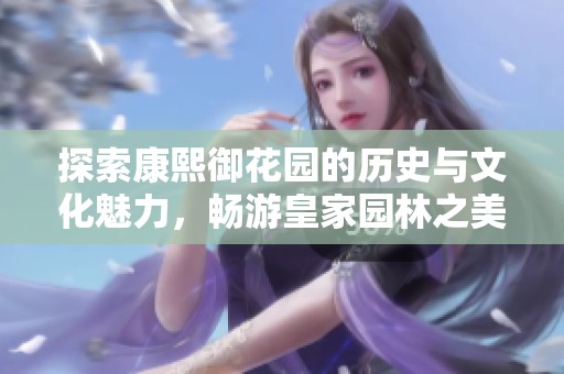 探索康熙御花园的历史与文化魅力，畅游皇家园林之美