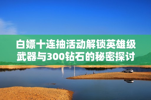 白嫖十连抽活动解锁英雄级武器与300钻石的秘密探讨