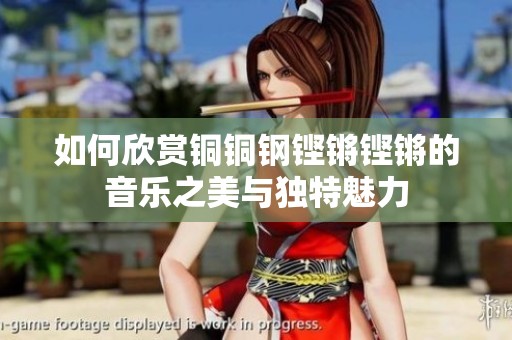 如何欣赏铜铜钢铿锵铿锵的音乐之美与独特魅力