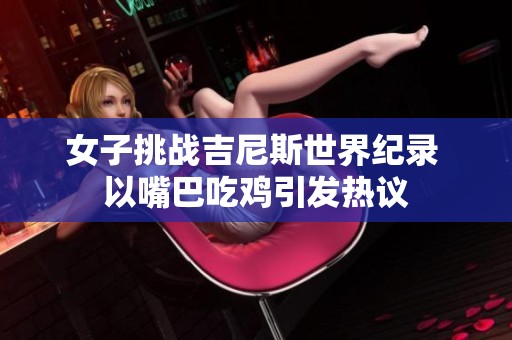 女子挑战吉尼斯世界纪录 以嘴巴吃鸡引发热议
