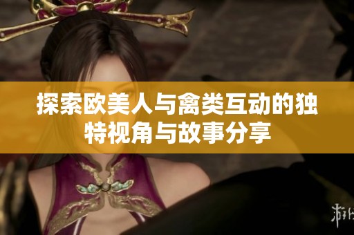 探索欧美人与禽类互动的独特视角与故事分享