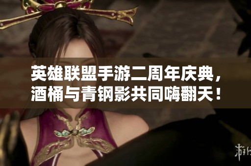 英雄联盟手游二周年庆典，酒桶与青钢影共同嗨翻天！
