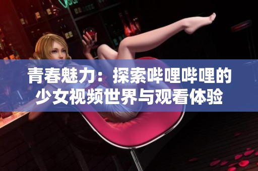 青春魅力：探索哔哩哔哩的少女视频世界与观看体验