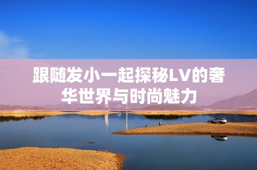 跟随发小一起探秘LV的奢华世界与时尚魅力