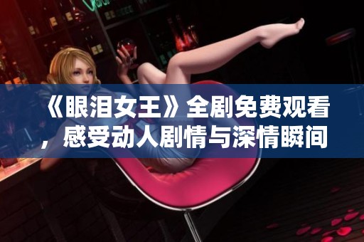《眼泪女王》全剧免费观看，感受动人剧情与深情瞬间