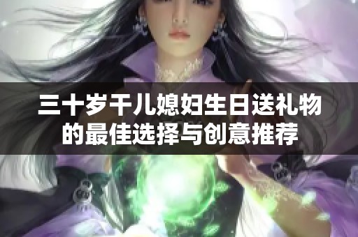 三十岁干儿媳妇生日送礼物的最佳选择与创意推荐