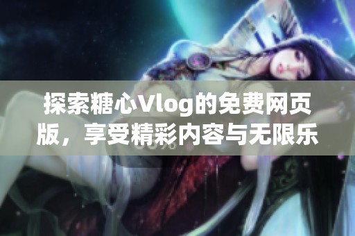 探索糖心Vlog的免费网页版，享受精彩内容与无限乐趣