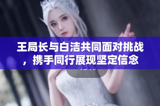 王局长与白洁共同面对挑战，携手同行展现坚定信念