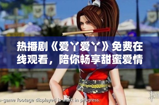 热播剧《爱丫爱丫》免费在线观看，陪你畅享甜蜜爱情故事