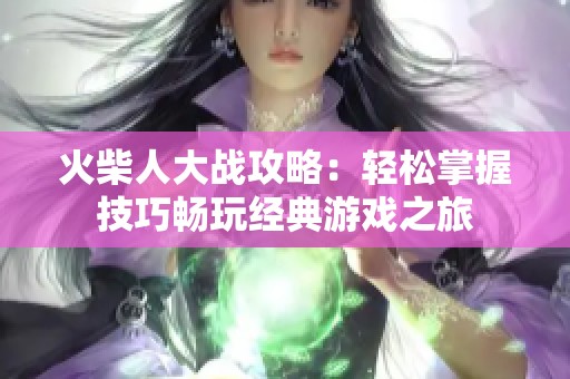 火柴人大战攻略：轻松掌握技巧畅玩经典游戏之旅