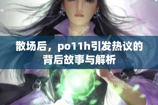 散场后，po11h引发热议的背后故事与解析