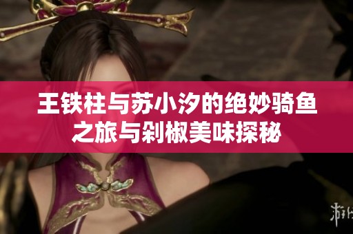 王铁柱与苏小汐的绝妙骑鱼之旅与剁椒美味探秘
