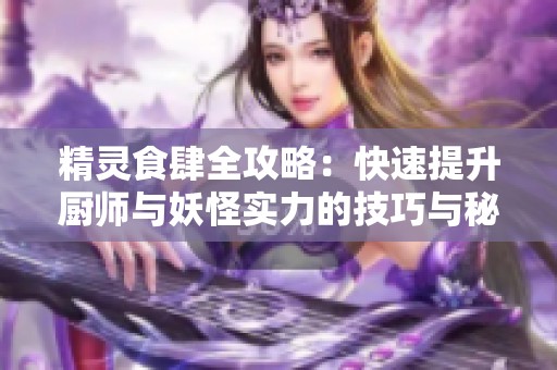精灵食肆全攻略：快速提升厨师与妖怪实力的技巧与秘诀