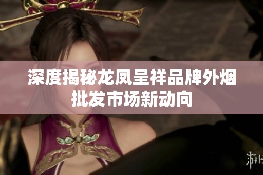 深度揭秘龙凤呈祥品牌外烟批发市场新动向