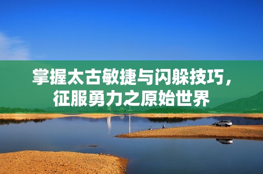 掌握太古敏捷与闪躲技巧，征服勇力之原始世界
