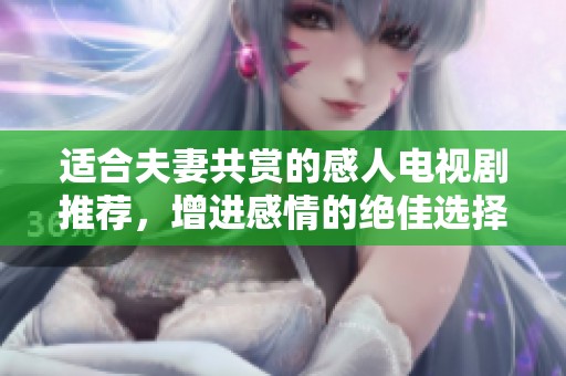 适合夫妻共赏的感人电视剧推荐，增进感情的绝佳选择