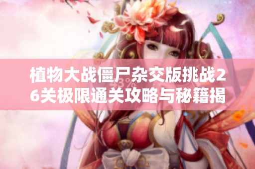 植物大战僵尸杂交版挑战26关极限通关攻略与秘籍揭秘
