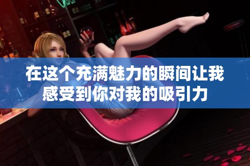 在这个充满魅力的瞬间让我感受到你对我的吸引力