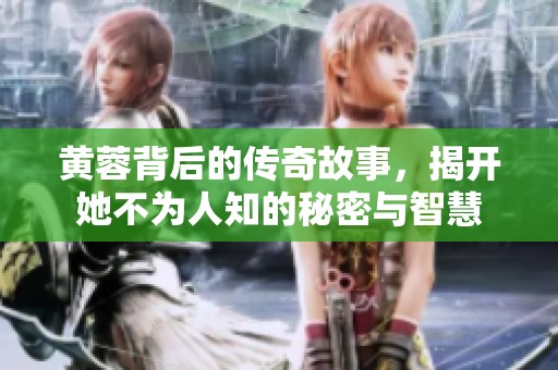 黄蓉背后的传奇故事，揭开她不为人知的秘密与智慧