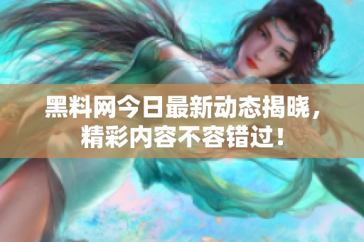 黑料网今日最新动态揭晓，精彩内容不容错过！