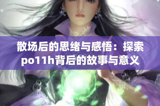 散场后的思绪与感悟：探索po11h背后的故事与意义