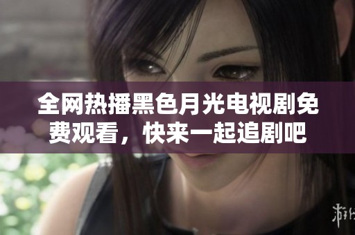 全网热播黑色月光电视剧免费观看，快来一起追剧吧