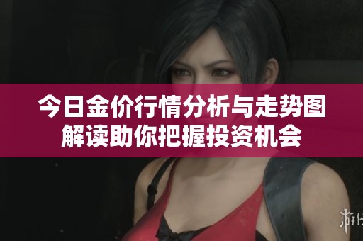 今日金价行情分析与走势图解读助你把握投资机会