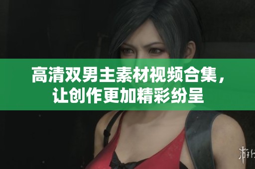 高清双男主素材视频合集，让创作更加精彩纷呈