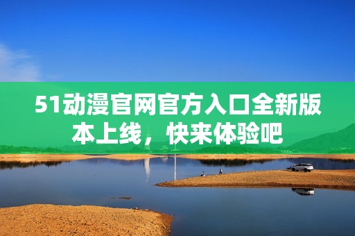 51动漫官网官方入口全新版本上线，快来体验吧