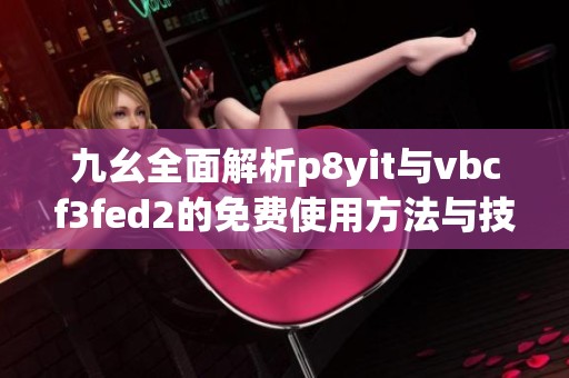 九幺全面解析p8yit与vbcf3fed2的免费使用方法与技巧
