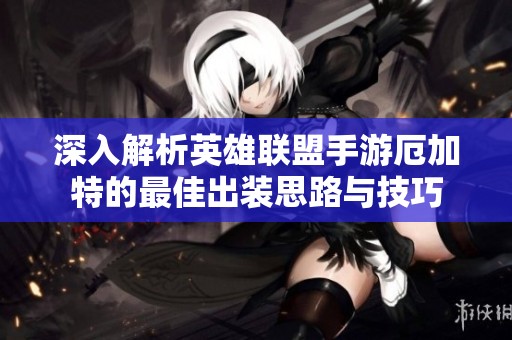 深入解析英雄联盟手游厄加特的最佳出装思路与技巧