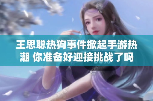 王思聪热狗事件掀起手游热潮 你准备好迎接挑战了吗