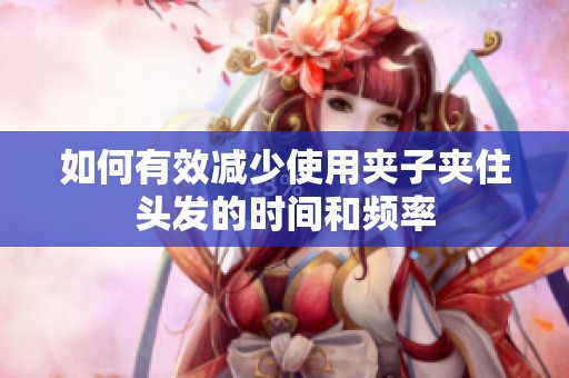 如何有效减少使用夹子夹住头发的时间和频率