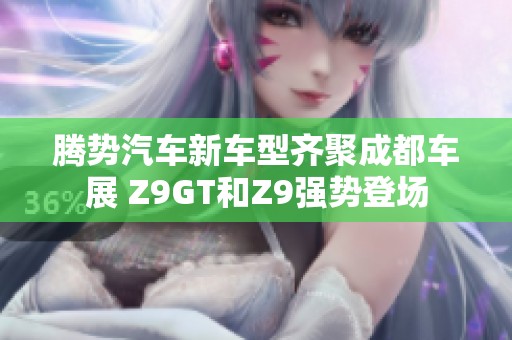 腾势汽车新车型齐聚成都车展 Z9GT和Z9强势登场