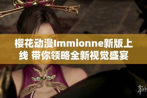 樱花动漫Immionne新版上线 带你领略全新视觉盛宴