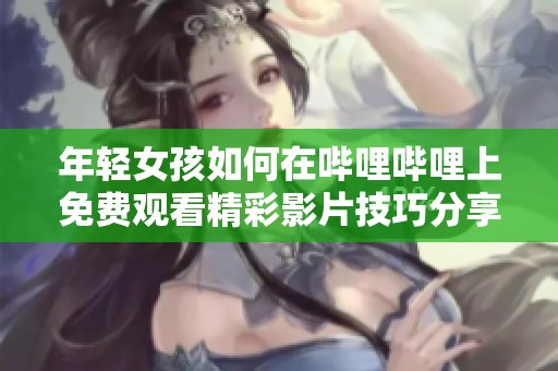 年轻女孩如何在哔哩哔哩上免费观看精彩影片技巧分享