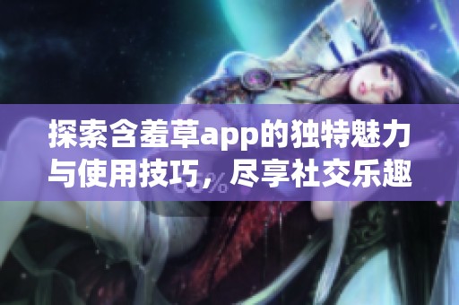 探索含羞草app的独特魅力与使用技巧，尽享社交乐趣