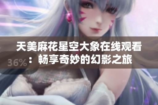 天美麻花星空大象在线观看：畅享奇妙的幻影之旅